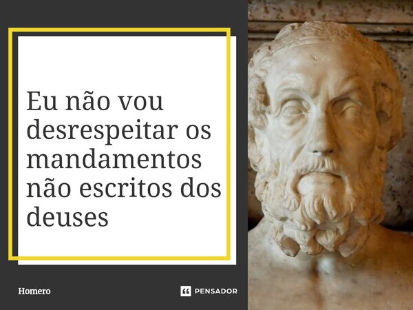 Eu não vou desrespeitar os mandamentos não escritos dos deuses... Frase de Homero.