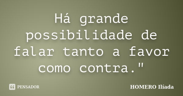 Há grande possibilidade de falar tanto a favor como contra."... Frase de HOMERO Ilíada.