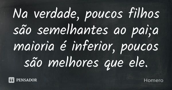 Na verdade, poucos filhos são semelhantes ao pai; / a maioria é inferior, poucos são melhores que ele.... Frase de Homero.