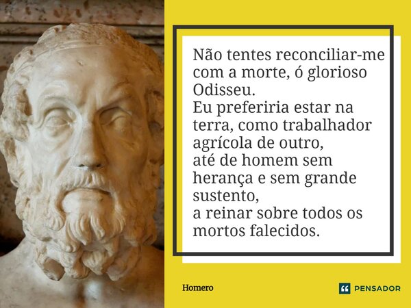 Não tentes reconciliar-me com a morte, ó glorioso Odisseu. Eu preferiria estar na terra, como trabalhador agrícola de outro, até de homem sem herança e sem gr... Frase de Homero.