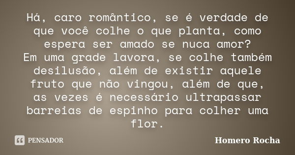 Há, caro romântico, se é verdade de que você colhe o que planta, como espera ser amado se nuca amor? Em uma grade lavora, se colhe também desilusão, além de exi... Frase de Homero Rocha.