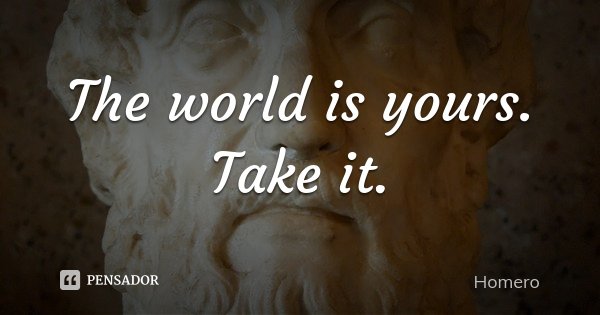 The world is yours. Take it.... Frase de Homero.