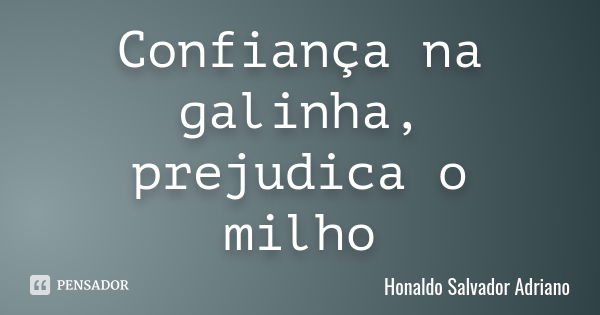 Confiança na galinha, prejudica o milho... Frase de Honaldo Salvador Adriano.