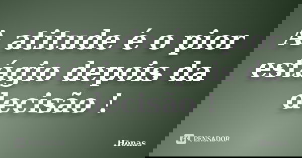 A atitude é o pior estágio depois da decisão !... Frase de Honas.