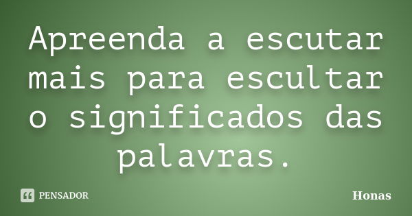 Apreenda a escutar mais para escultar o significados das palavras.... Frase de honas.