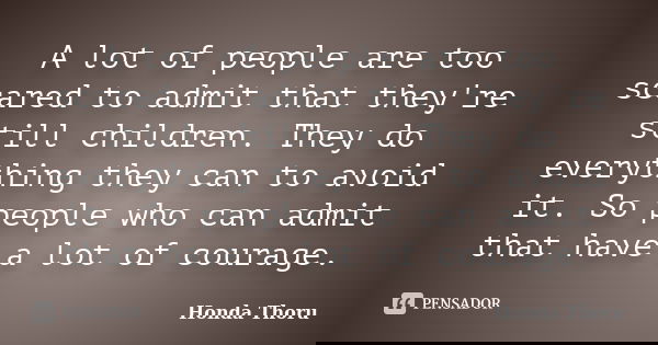 A lot of people are too scared to admit that they're still children. They do everything they can to avoid it. So people who can admit that have a lot of courage... Frase de Honda Thoru.