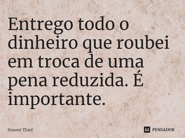 ⁠Entrego todo o dinheiro que roubei em troca de uma pena reduzida. É importante.... Frase de Honest Thief.