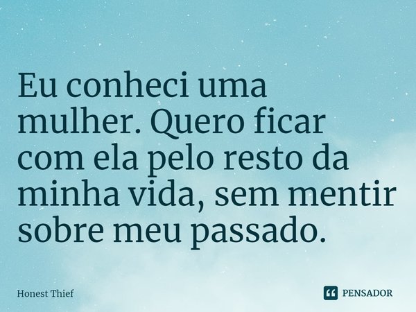 ⁠Eu conheci uma mulher. Quero ficar com ela pelo resto da minha vida, sem mentir sobre meu passado.... Frase de Honest Thief.