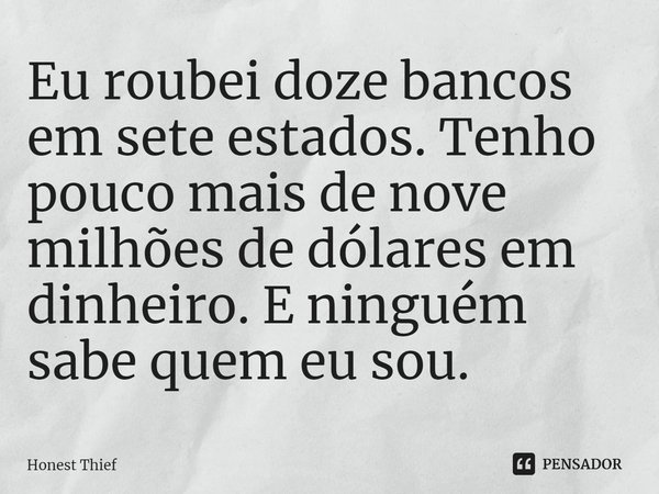 ⁠Eu roubei doze bancos em sete estados. Tenho pouco mais de nove milhões de dólares em dinheiro. E ninguém sabe quem eu sou.... Frase de Honest Thief.