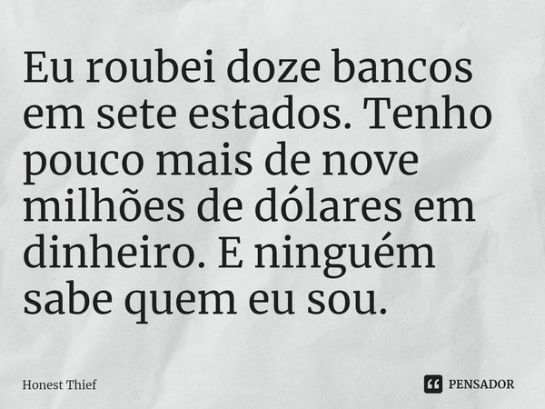 ⁠Eu roubei doze bancos em sete estados. Tenho pouco mais de nove milhões de dólares em dinheiro. E ninguém sabe quem eu sou.... Frase de Honest Thief.