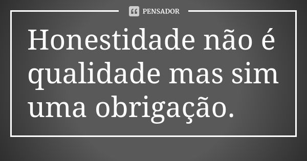 Honestidade não é qualidade mas sim uma obrigação.