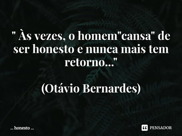 ⁠" Às vezes, o homem "cansa" de ser honesto e nunca mais tem retorno..." (Otávio Bernardes)... Frase de honesto ....