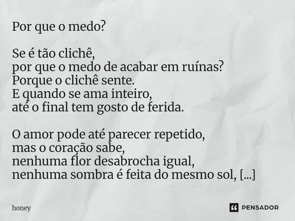 Por que o medo? Se é tão clichê, por que o medo de acabar em ruínas? Porque o clichê sente. E quando se ama inteiro, até o final tem gosto de ferida. O amor po... Frase de honey.