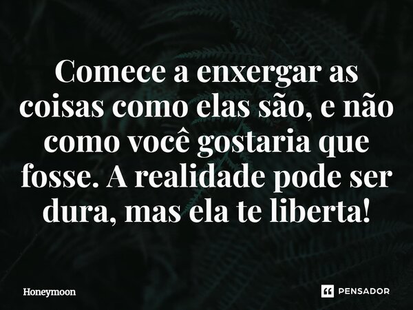 ⁠Comece a enxergar as coisas como elas são , e não como você gostaria que fosse . a realidade pode ser dura , mas ela te liberta !... Frase de Honeymoon.