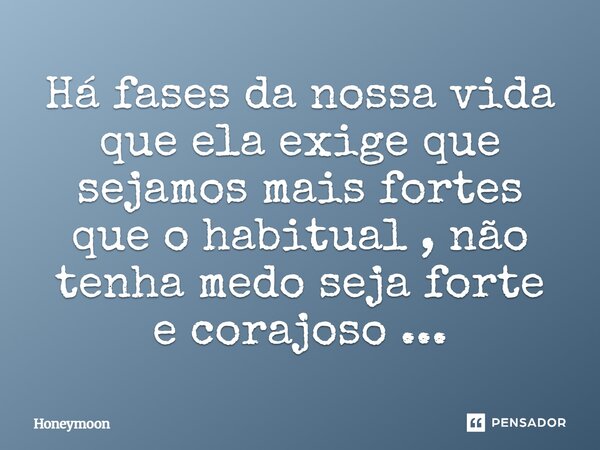 Há fases da nossa vida que ela exige que sejamos mais fortes que o habitual , não tenha medo seja forte e corajoso ...⁠... Frase de Honeymoon.