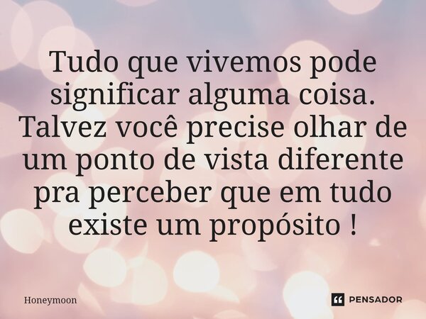 ⁠Tudo que vivemos pode significar alguma coisa , talvez você precise olhar de um ponto de vista diferente , pra perceber que em tudo existe um propósito !... Frase de Honeymoon.