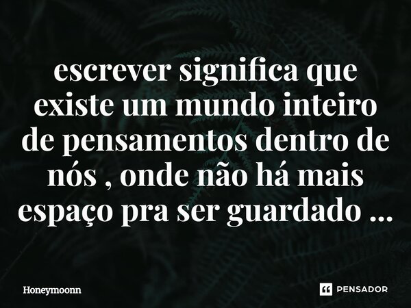 ⁠escrever significa que existe um mundo inteiro de pensamentos dentro de nós , onde não há mais espaço pra ser guardado ...... Frase de Honeymoonn.