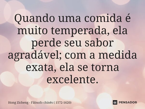 ⁠Quando uma comida é muito temperada, ela perde seu sabor agradável; com a medida exata, ela se torna excelente.... Frase de Hong Zicheng - Filósofo chinês ( 1572-1620).