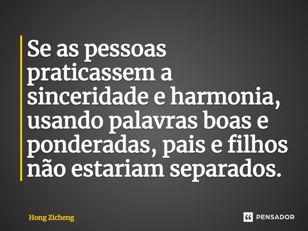 ⁠Se as pessoas praticassem a sinceridade e harmonia, usando palavras boas e ponderadas, pais e filhos não estariam separados.... Frase de Hong Zicheng.