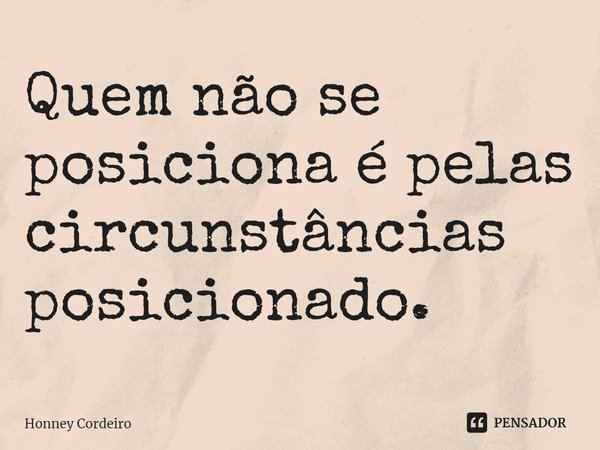 ⁠Quem não se posiciona é pelas circunstâncias posicionado.... Frase de Honney Cordeiro.