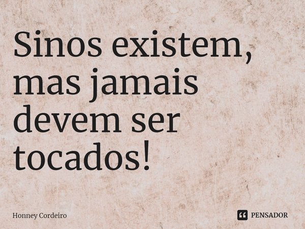 ⁠Sinos existem, mas jamais devem ser tocados!... Frase de Honney Cordeiro.