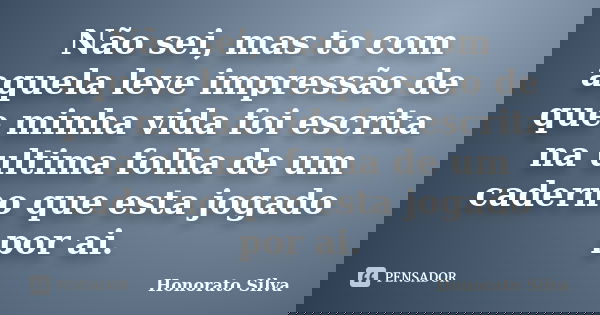 Não sei, mas to com aquela leve impressão de que minha vida foi escrita na ultima folha de um caderno que esta jogado por ai.... Frase de Honorato Silva.