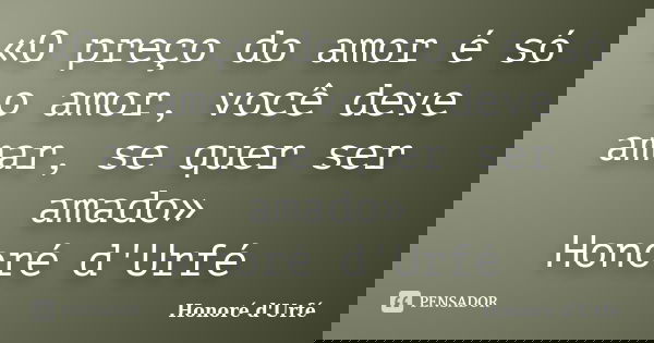 «O preço do amor é só o amor, você deve amar, se quer ser amado» Honoré d'Urfé... Frase de Honoré d'Urfé.