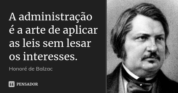 A administração é a arte de aplicar as leis sem lesar os interesses.... Frase de Honoré de Balzac.