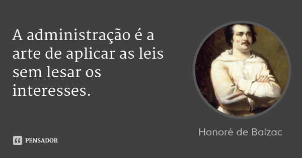 A administração é a arte de aplicar as leis sem lesar os interesses.... Frase de Honoré de Balzac.