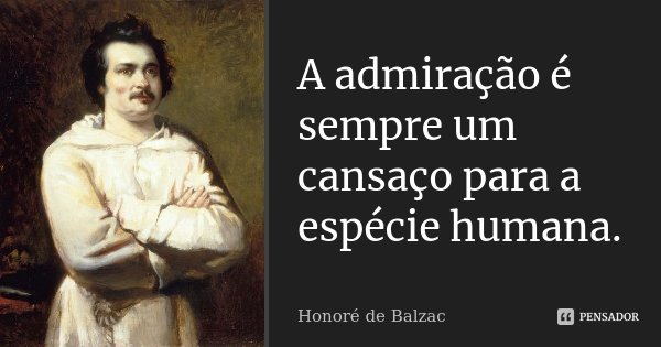 A admiração é sempre um cansaço para a espécie humana.... Frase de Honoré de Balzac.