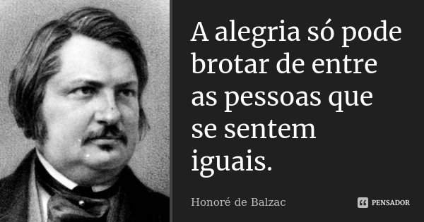 A alegria só pode brotar de entre as pessoas que se sentem iguais.... Frase de Honoré de Balzac.