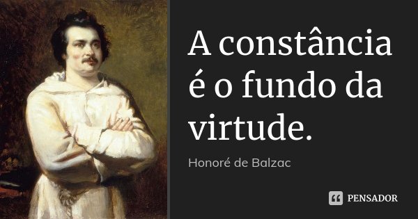 A constância é o fundo da virtude.... Frase de Honoré de Balzac.