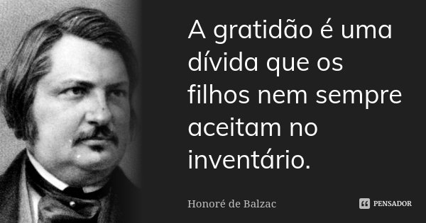 A gratidão é uma dívida que os filhos nem sempre aceitam no inventário.... Frase de Honoré de Balzac.