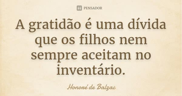 A gratidão é uma dívida que os filhos nem sempre aceitam no inventário.... Frase de Honoré de Balzac.