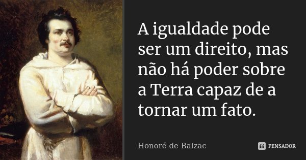 A igualdade pode ser um direito, mas não há poder sobre a Terra capaz de a tornar um fato.... Frase de Honoré de Balzac.