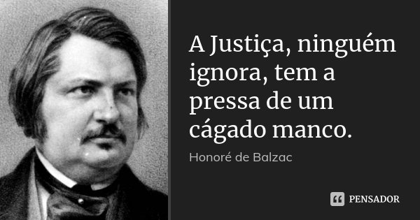 A Justiça, ninguém ignora, tem a pressa de um cágado manco.... Frase de Honoré de Balzac.