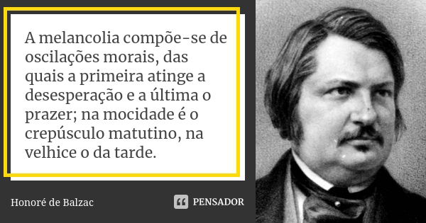 A melancolia compõe-se de oscilações morais, das quais a primeira atinge a desesperação e a última o prazer; na mocidade é o crepúsculo matutino, na velhice o d... Frase de Honoré de Balzac.