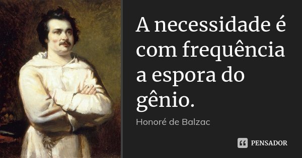 A necessidade é com frequência a espora do gênio.... Frase de Honoré de Balzac.
