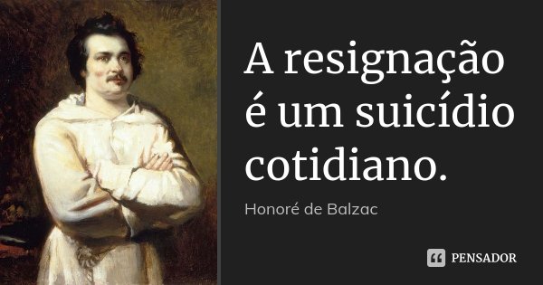 A resignação é um suicídio cotidiano.... Frase de Honoré de Balzac.