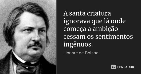 A santa criatura ignorava que lá onde começa a ambição cessam os sentimentos ingênuos.... Frase de Honoré de Balzac.