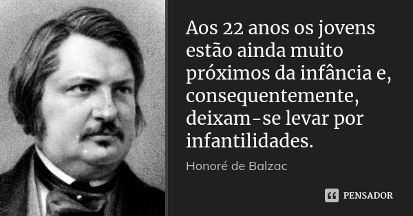 Aos 22 anos os jovens estão ainda muito próximos da infância e, consequentemente, deixam-se levar por infantilidades.... Frase de Honoré de Balzac.