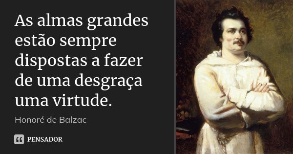 As almas grandes estão sempre dispostas a fazer de uma desgraça uma virtude.... Frase de Honoré de Balzac.