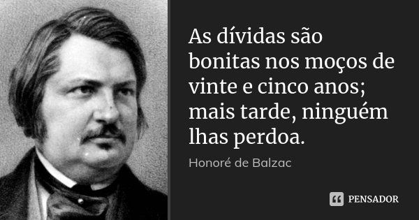 As dívidas são bonitas nos moços de vinte e cinco anos; mais tarde, ninguém lhas perdoa.... Frase de Honoré de Balzac.