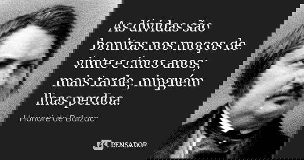As dívidas são bonitas nos moços de vinte e cinco anos; mais tarde, ninguém lhas perdoa.... Frase de Honoré de Balzac.