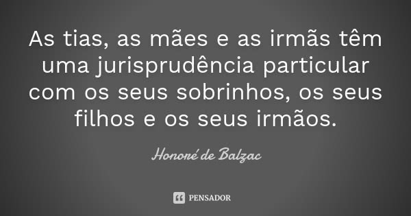 As tias, as mães e as irmãs têm uma jurisprudência particular com os seus sobrinhos, os seus filhos e os seus irmãos.... Frase de Honoré de Balzac.