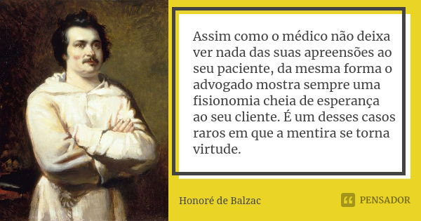 Assim como o médico não deixa ver nada das suas apreensões ao seu paciente, da mesma forma o advogado mostra sempre uma fisionomia cheia de esperança ao seu cli... Frase de Honoré de Balzac.