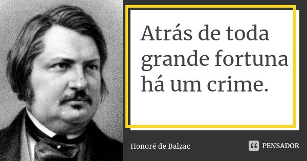 Atrás de toda grande fortuna há um crime.... Frase de Honoré de Balzac.