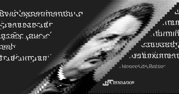David experimentou a mais penosas da humilhações, que é causada pelo rebaixamento de um pai.... Frase de Honoré de Balzac.