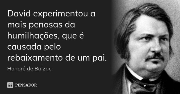 David experimentou a mais penosas da humilhações, que é causada pelo rebaixamento de um pai.... Frase de Honoré de Balzac.