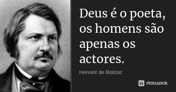 Deus é o poeta, os homens são apenas os actores.... Frase de Honoré de Balzac.